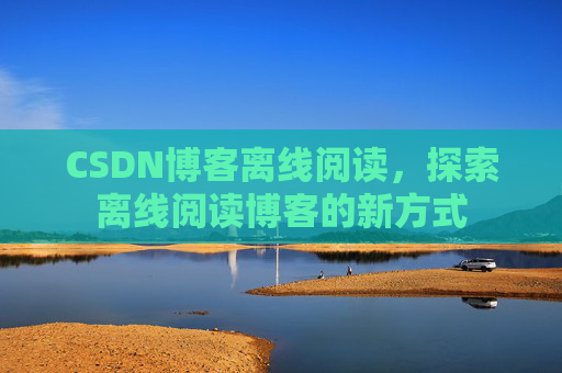 CSDN博客离线阅读，探索离线阅读博客的新方式