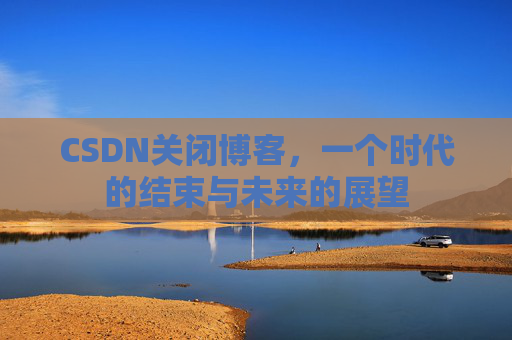CSDN关闭博客，一个时代的结束与未来的展望